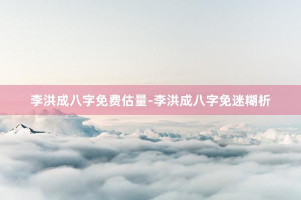 李洪成八字免费估量-李洪成八字免迷糊析
