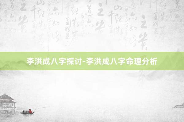 李洪成八字探讨-李洪成八字命理分析