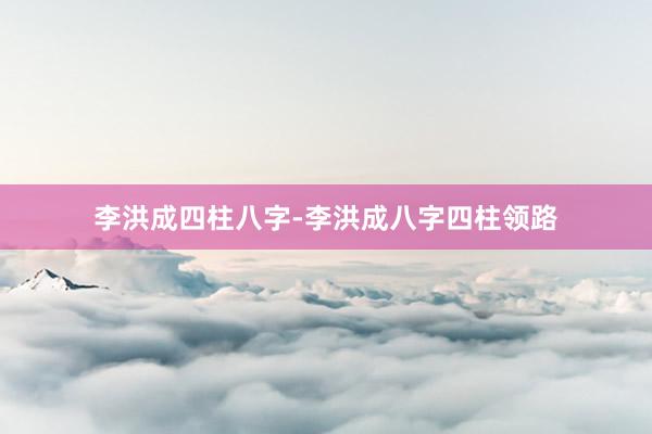 李洪成四柱八字-李洪成八字四柱领路