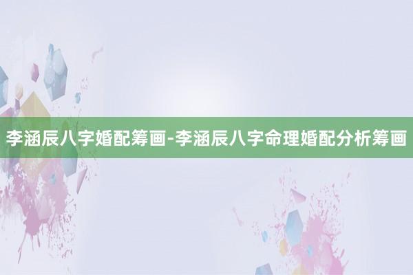 李涵辰八字婚配筹画-李涵辰八字命理婚配分析筹画