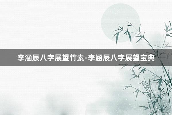 李涵辰八字展望竹素-李涵辰八字展望宝典