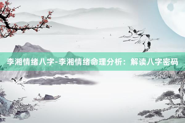 李湘情绪八字-李湘情绪命理分析：解读八字密码